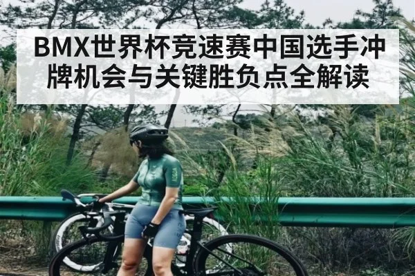 BMX世界杯竞速赛中国选手冲牌机会与关键胜负点全解读 - b one sports