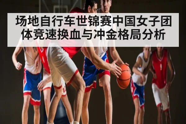 场地自行车世锦赛中国女子团体竞速换血与冲金格局分析