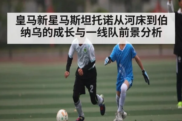 皇马新星马斯坦托诺从河床到伯纳乌的成长与一线队前景分析 - b one sports