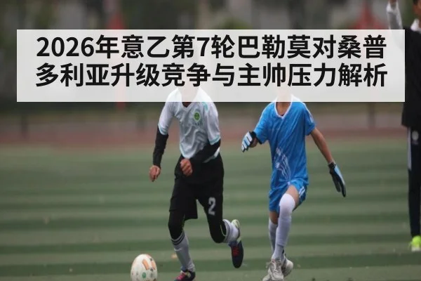 2026年意乙第7轮巴勒莫对桑普多利亚升级竞争与主帅压力解析 - b one sports