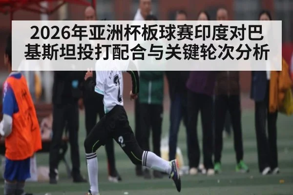 2026年亚洲杯板球赛印度对巴基斯坦投打配合与关键轮次分析 - b one sports