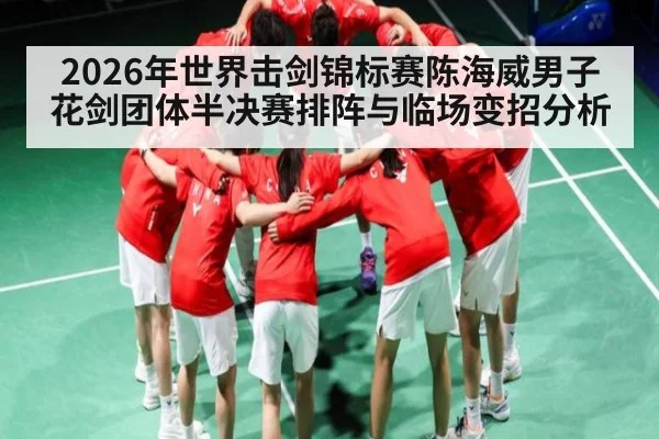 2026年世界击剑锦标赛陈海威男子花剑团体半决赛排阵与临场变招分析（b one sports）